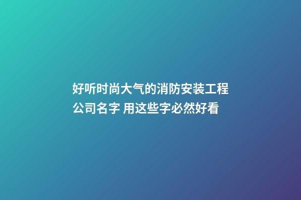 好听时尚大气的消防安装工程公司名字 用这些字必然好看-第1张-公司起名-玄机派